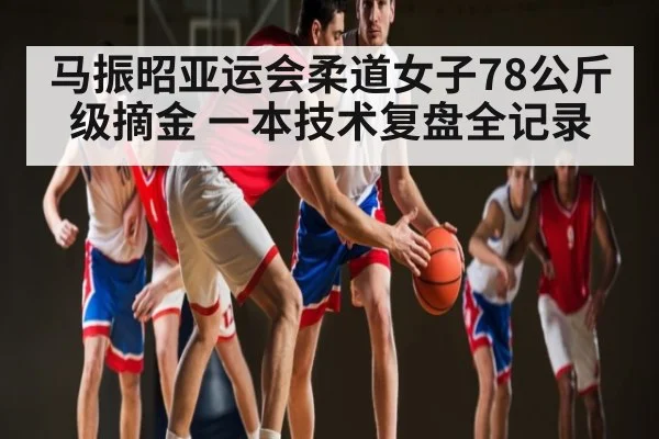马振昭亚运会柔道女子78公斤级摘金 一本技术复盘全记录